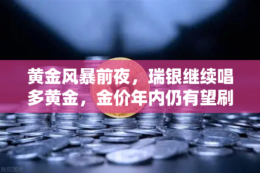 黄金风暴前夜，瑞银继续唱多黄金，金价年内仍有望刷新高，欧易交易所投资者如何布局？-第1张图片-欧易交易所
