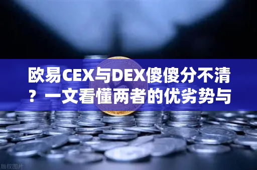 欧易CEX与DEX傻傻分不清？一文看懂两者的优劣势与适用场景