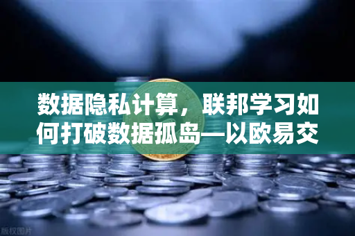 数据隐私计算，联邦学习如何打破数据孤岛—以欧易交易所官网为例的深度解析