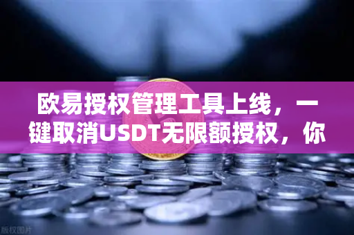 欧易授权管理工具上线，一键取消USDT无限额授权，你的资产安全升级了