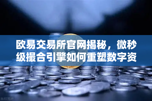 欧易交易所官网揭秘，微秒级撮合引擎如何重塑数字资产交易体验？