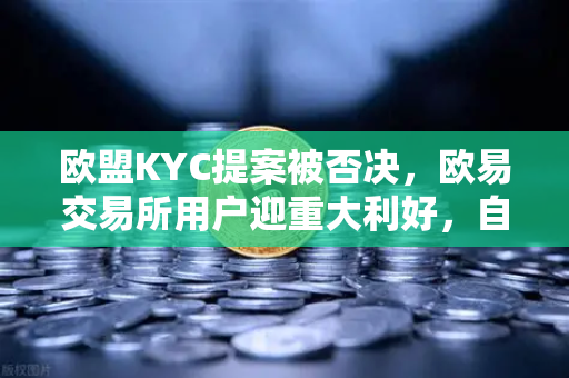 欧盟KYC提案被否决，欧易交易所用户迎重大利好，自托管钱包将迎自由新时代？