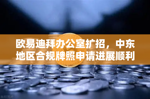 欧易迪拜办公室扩招，中东地区合规牌照申请进展顺利，全球化布局再提速