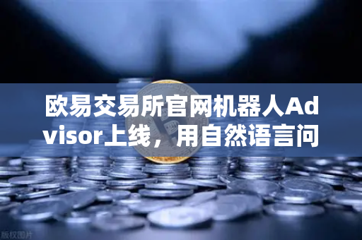欧易交易所官网机器人Advisor上线，用自然语言问句玩转AI助手