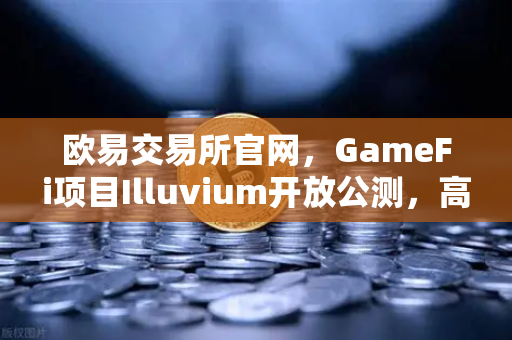 欧易交易所官网，GameFi项目Illuvium开放公测，高品质画面引玩家关注