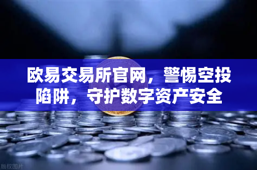 欧易交易所官网，警惕空投陷阱，守护数字资产安全
