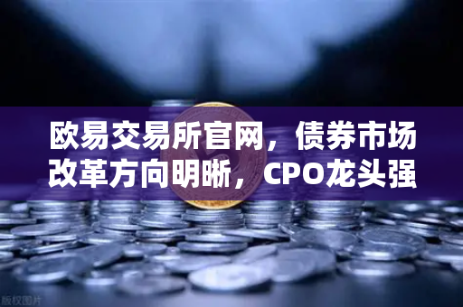欧易交易所官网，债券市场改革方向明晰，CPO龙头强势晋级！金融科技股爆发-第1张图片-欧易交易所
