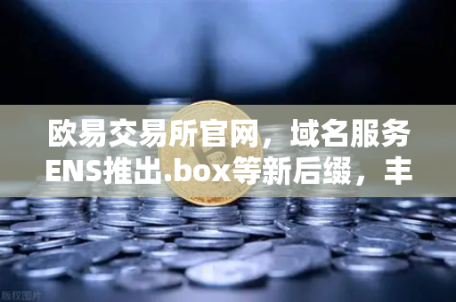 欧易交易所官网，域名服务ENS推出.box等新后缀，丰富Web3身份体系