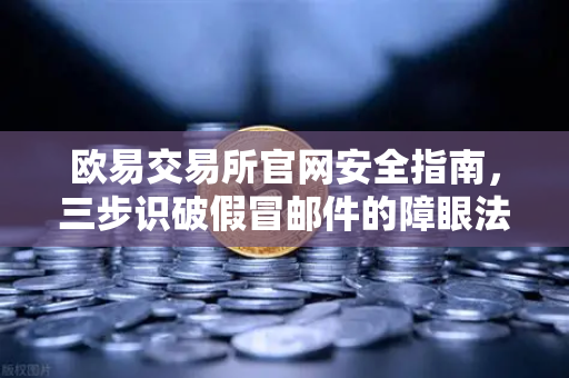 欧易交易所官网安全指南，三步识破假冒邮件的障眼法