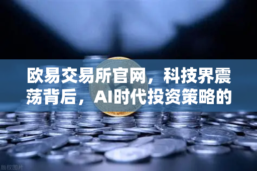 欧易交易所官网，科技界震荡背后，AI时代投资策略的再思考