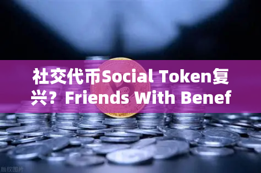 社交代币Social Token复兴？Friends With Benefits推出新治理模型-第1张图片-欧易交易所