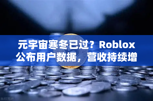 元宇宙寒冬已过？Roblox公布用户数据，营收持续增长，行业迎来新拐点