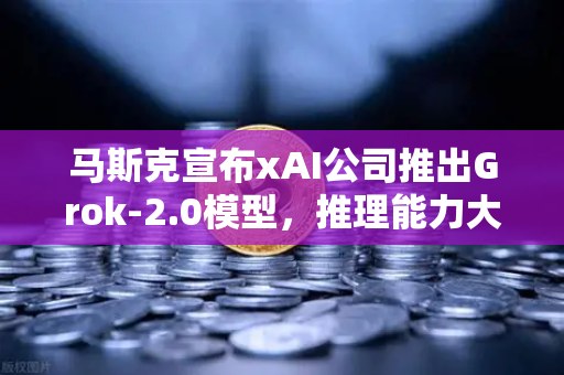 马斯克宣布xAI公司推出Grok-2.0模型，推理能力大幅提升，AI圈迎来新变局