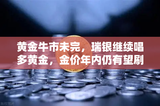 黄金牛市未完，瑞银继续唱多黄金，金价年内仍有望刷新高