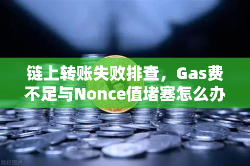 链上转账失败排查，Gas费不足与Nonce值堵塞怎么办？手把手教你解决交易所提币难题