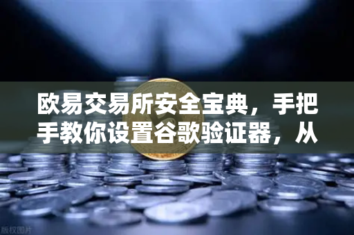 欧易交易所安全宝典，手把手教你设置谷歌验证器，从根本上杜绝账号被盗