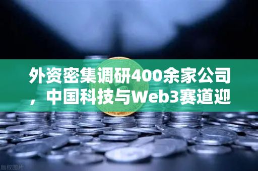 外资密集调研400余家公司，中国科技与Web3赛道迎来投资新风口