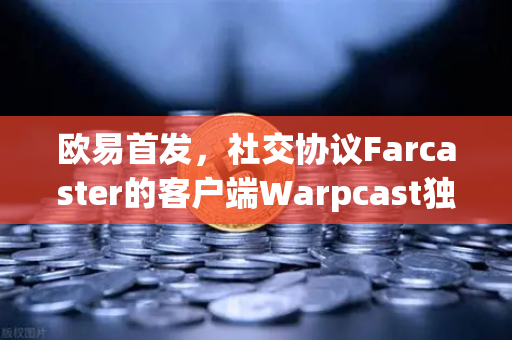 欧易首发，社交协议Farcaster的客户端Warpcast独家上线，Web3社交新纪元开启