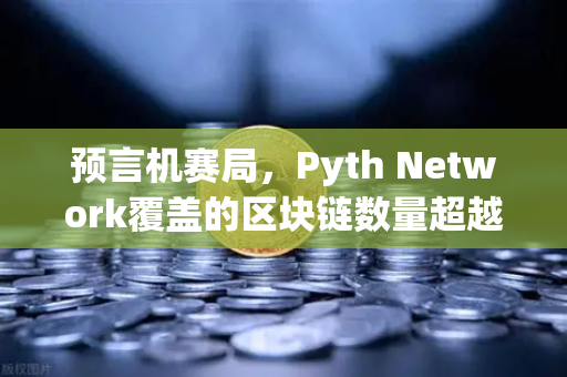 预言机赛局，Pyth Network覆盖的区块链数量超越Chainlink，加密数据之争迎来转折