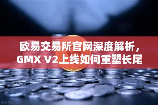 欧易交易所官网深度解析，GMX V2上线如何重塑长尾资产交易格局-第1张图片-欧易交易所
