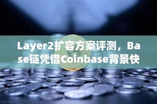 Layer2扩容方案评测，Base链凭借Coinbase背景快速崛起