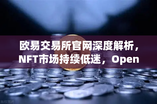 欧易交易所官网深度解析，NFT市场持续低迷，OpenSea市场份额被Blur加速侵蚀