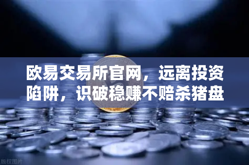 欧易交易所官网，远离投资陷阱，识破稳赚不赔杀猪盘真相-第1张图片-欧易交易所