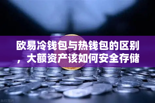 欧易冷钱包与热钱包的区别,大额资产该如何安全存储?-第1张图片-欧易交易所 欧易冷钱包与热钱包的区别,大额资产该如何安全存储?-第1张图片-欧易交易所