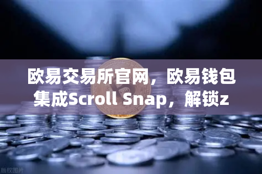欧易交易所官网，欧易钱包集成Scroll Snap，解锁zkEVM Layer2新体验