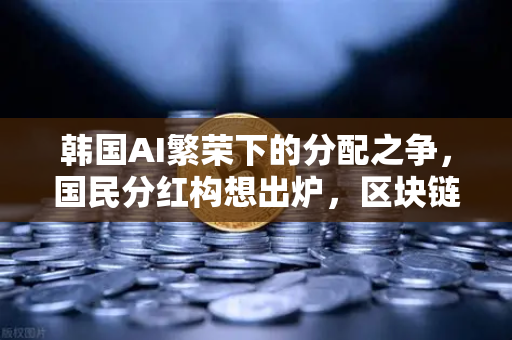 韩国AI繁荣下的分配之争，国民分红构想出炉，区块链能解决公平问题吗？-第1张图片-欧易交易所