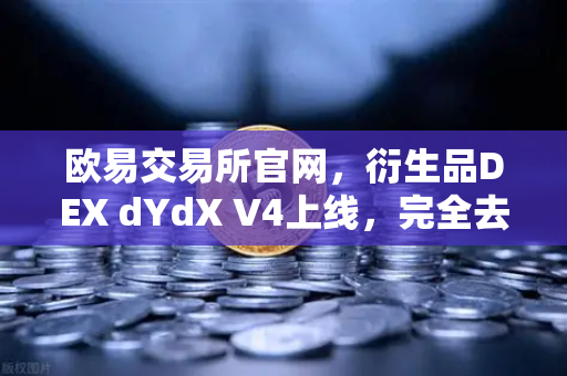 欧易交易所官网，衍生品DEX dYdX V4上线，完全去中心化订单簿体验震撼来袭