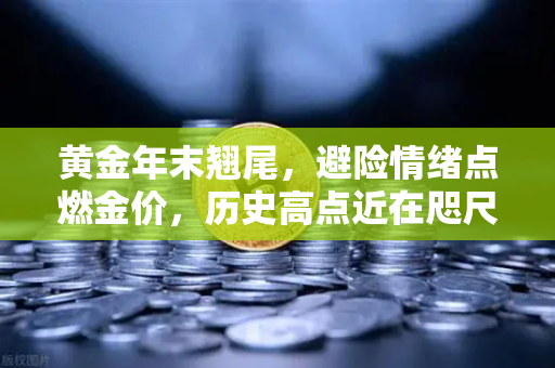 黄金年末翘尾,避险情绪点燃金价,历史高点近在咫尺-第1张图片-欧易交易所 黄金年末翘尾,避险情绪点燃金价,历史高点近在咫尺-第1张图片-欧易交易所