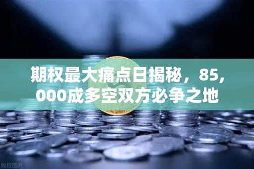 期权最大痛点日揭秘，85,000成多空双方必争之地
