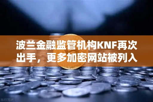 波兰金融监管机构KNF再次出手，更多加密网站被列入警告名单，投资者需警惕！