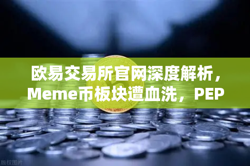 欧易交易所官网深度解析，Meme币板块遭血洗，PEPE与WIF跌幅超大盘50%抄底时机何在？