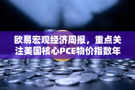 欧易宏观经济周报，重点关注美国核心PCE物价指数年率