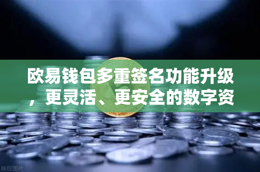 欧易钱包多重签名功能升级，更灵活、更安全的数字资产管理方案