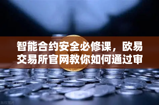 智能合约安全必修课，欧易交易所官网教你如何通过审计报告判断项目代码是否安全