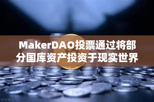 MakerDAO投票通过将部分国库资产投资于现实世界资产（RWA）DeFi与实体经济的桥梁-第1张图片-欧易交易所