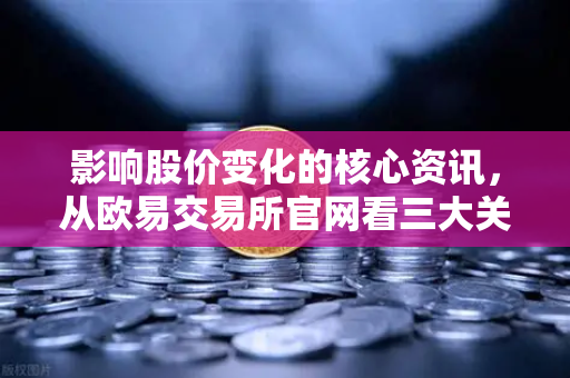 影响股价变化的核心资讯，从欧易交易所官网看三大关键领域