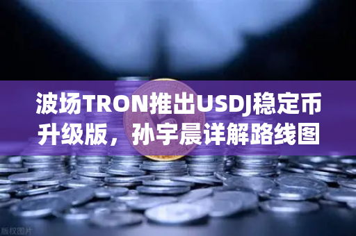 波场TRON推出USDJ稳定币升级版，孙宇晨详解路线图，助力DeFi生态全新突破-第1张图片-欧易交易所