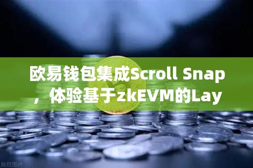 欧易钱包集成Scroll Snap，体验基于zkEVM的Layer2新纪元