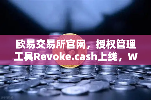 欧易交易所官网，授权管理工具Revoke.cash上线，Web3钱包安全再升级-第1张图片-欧易交易所