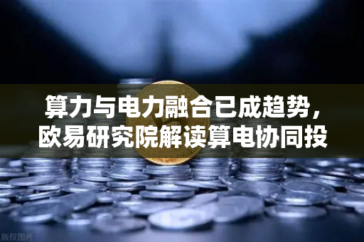 算力与电力融合已成趋势，欧易研究院解读算电协同投资逻辑