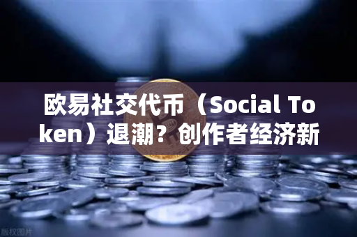 欧易社交代币（Social Token）退潮？创作者经济新模式何去何从
