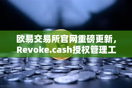 欧易交易所官网重磅更新，Revoke.cash授权管理工具正式集成进Web3钱包，你的数字资产安全再升级