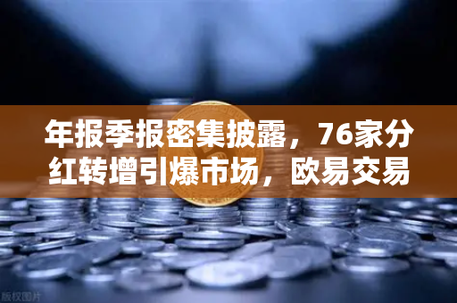 年报季报密集披露，76家分红转增引爆市场，欧易交易所官网数据洞察-第1张图片-欧易交易所