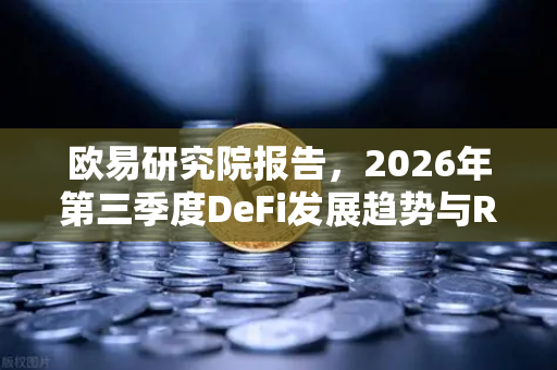 欧易研究院报告，2026年第三季度DeFi发展趋势与RWA赛道展望