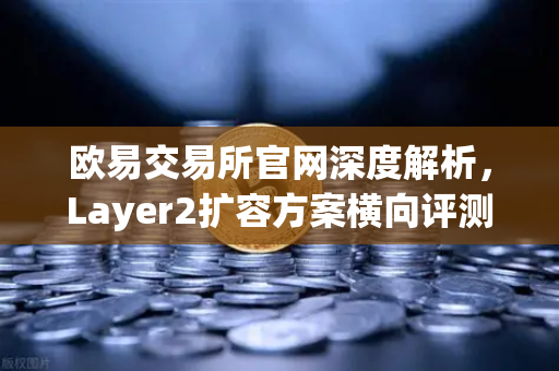 欧易交易所官网深度解析，Layer2扩容方案横向评测—Optimism vs Arbitrum vs zkSync