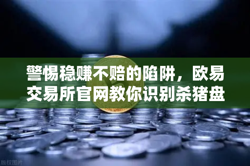 警惕稳赚不赔的陷阱，欧易交易所官网教你识别杀猪盘